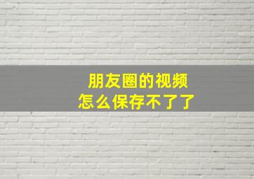 朋友圈的视频怎么保存不了了