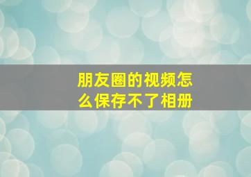 朋友圈的视频怎么保存不了相册