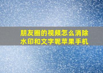 朋友圈的视频怎么消除水印和文字呢苹果手机