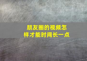 朋友圈的视频怎样才能时间长一点