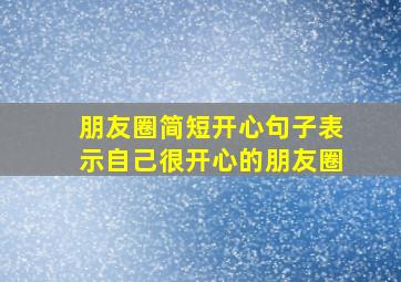 朋友圈简短开心句子表示自己很开心的朋友圈