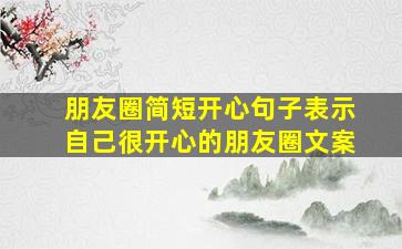 朋友圈简短开心句子表示自己很开心的朋友圈文案