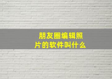 朋友圈编辑照片的软件叫什么