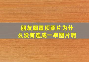 朋友圈置顶照片为什么没有连成一串图片呢