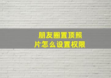 朋友圈置顶照片怎么设置权限