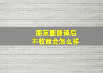 朋友圈翻译后不收回会怎么样