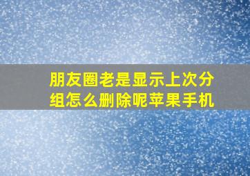 朋友圈老是显示上次分组怎么删除呢苹果手机