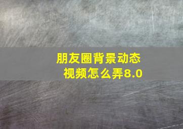 朋友圈背景动态视频怎么弄8.0