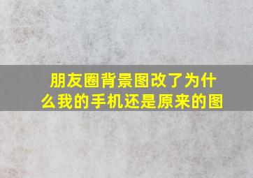 朋友圈背景图改了为什么我的手机还是原来的图