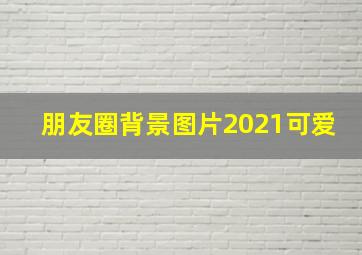 朋友圈背景图片2021可爱