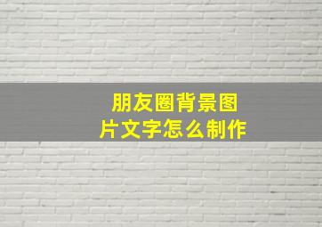 朋友圈背景图片文字怎么制作