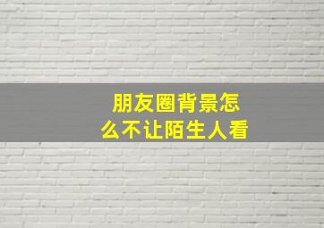 朋友圈背景怎么不让陌生人看