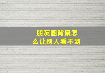 朋友圈背景怎么让别人看不到