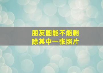 朋友圈能不能删除其中一张照片