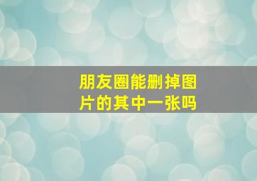 朋友圈能删掉图片的其中一张吗