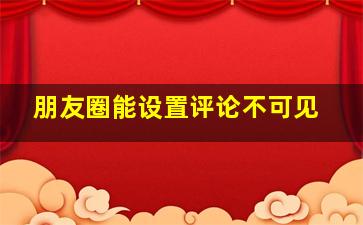 朋友圈能设置评论不可见