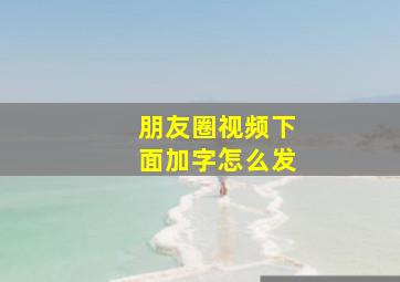 朋友圈视频下面加字怎么发