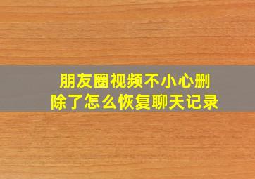 朋友圈视频不小心删除了怎么恢复聊天记录