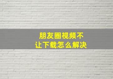 朋友圈视频不让下载怎么解决