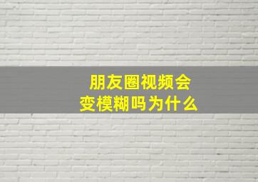 朋友圈视频会变模糊吗为什么