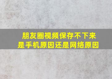 朋友圈视频保存不下来是手机原因还是网络原因