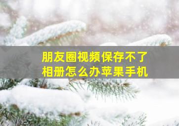 朋友圈视频保存不了相册怎么办苹果手机