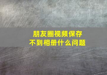 朋友圈视频保存不到相册什么问题