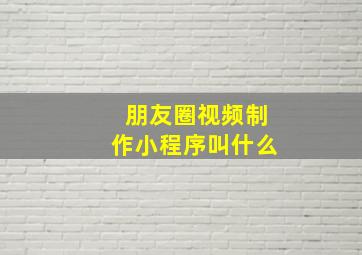 朋友圈视频制作小程序叫什么