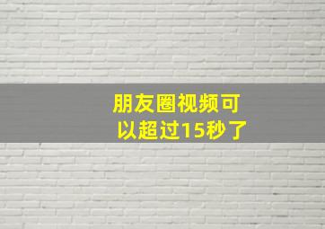 朋友圈视频可以超过15秒了