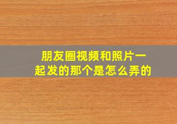 朋友圈视频和照片一起发的那个是怎么弄的