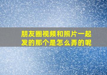 朋友圈视频和照片一起发的那个是怎么弄的呢