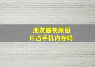 朋友圈视频图片占手机内存吗