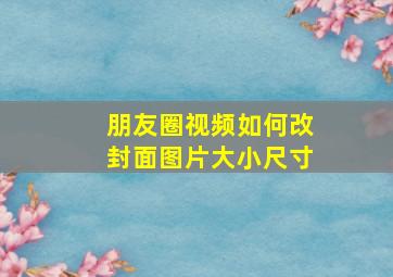 朋友圈视频如何改封面图片大小尺寸