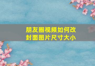 朋友圈视频如何改封面图片尺寸大小