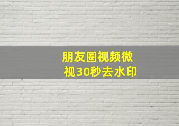 朋友圈视频微视30秒去水印