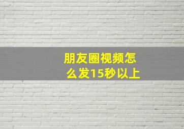 朋友圈视频怎么发15秒以上