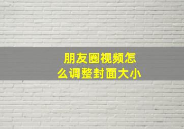 朋友圈视频怎么调整封面大小