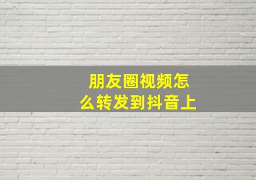 朋友圈视频怎么转发到抖音上