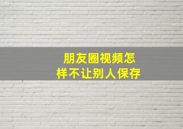 朋友圈视频怎样不让别人保存