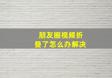 朋友圈视频折叠了怎么办解决