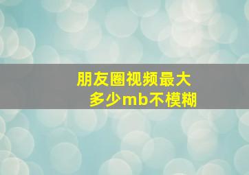 朋友圈视频最大多少mb不模糊