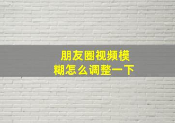 朋友圈视频模糊怎么调整一下