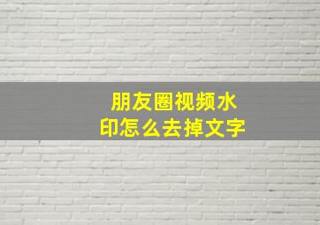 朋友圈视频水印怎么去掉文字