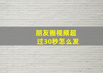 朋友圈视频超过30秒怎么发