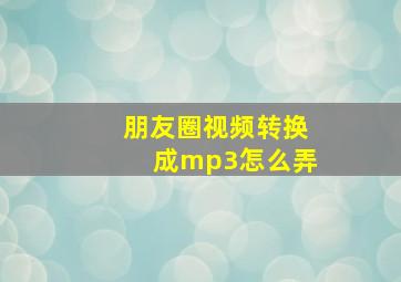 朋友圈视频转换成mp3怎么弄