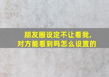 朋友圈设定不让看我,对方能看到吗怎么设置的