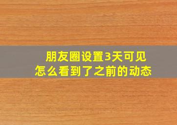 朋友圈设置3天可见怎么看到了之前的动态