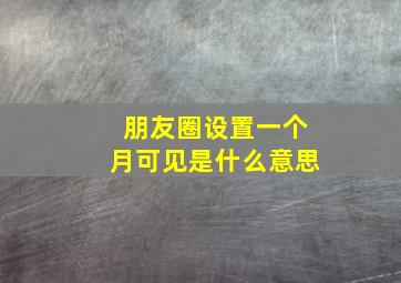 朋友圈设置一个月可见是什么意思