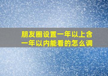 朋友圈设置一年以上含一年以内能看的怎么调