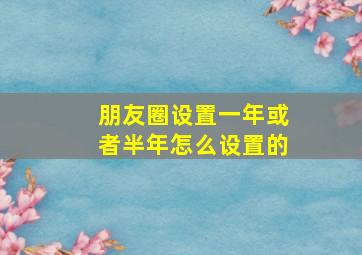 朋友圈设置一年或者半年怎么设置的